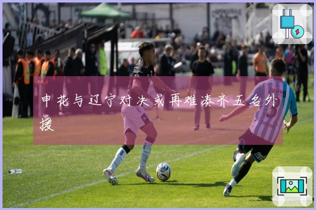 申花与辽宁对决或再难凑齐五名外援