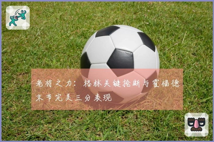 老将之力：格林关键抢断与霍福德末节完美三分表现