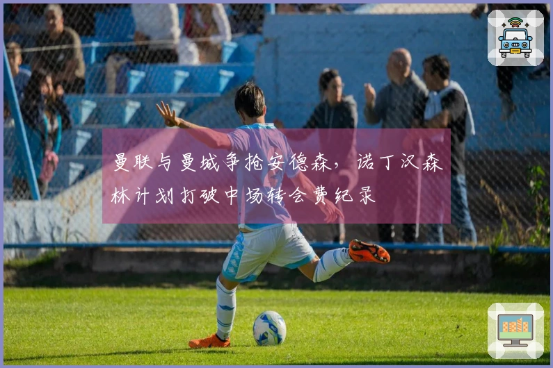 曼联与曼城争抢安德森，诺丁汉森林计划打破中场转会费纪录