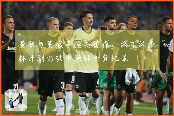 曼联与曼城争抢安德森，诺丁汉森林计划打破中场转会费纪录