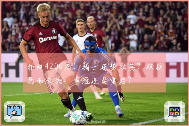 拒绝4200万！骑士局势动荡？双核悬而未决，争冠还是重启？