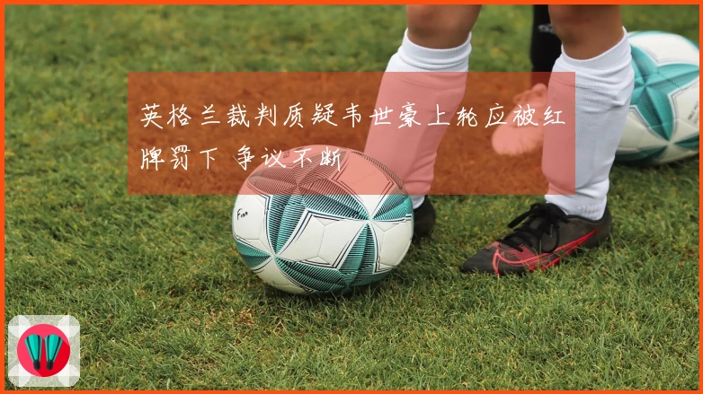 英格兰裁判质疑韦世豪上轮应被红牌罚下 争议不断
