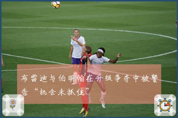 布雷迪与伯明翰在升级争夺中被警告“机会未抓住”