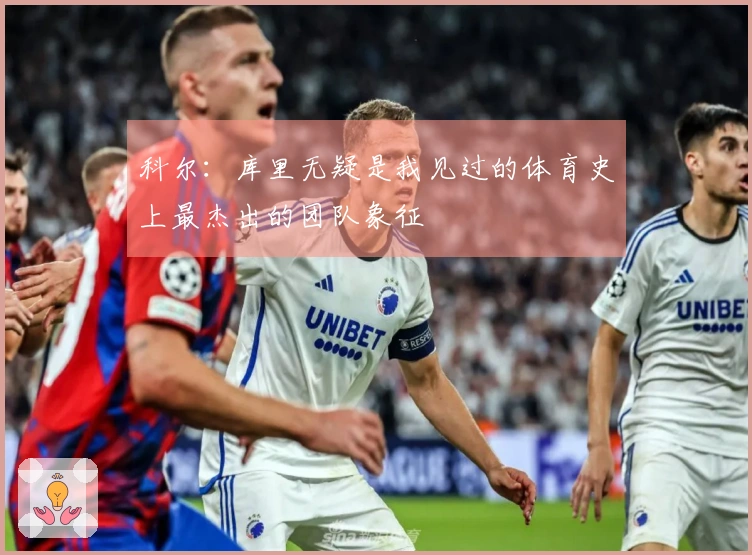 科尔：库里无疑是我见过的体育史上最杰出的团队象征