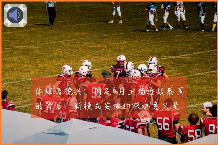 体坛马德兴：国足6月主场迎战泰国的背后，新模式安排的深远意义是什么？