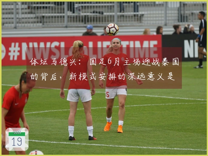 体坛马德兴：国足6月主场迎战泰国的背后，新模式安排的深远意义是什么？