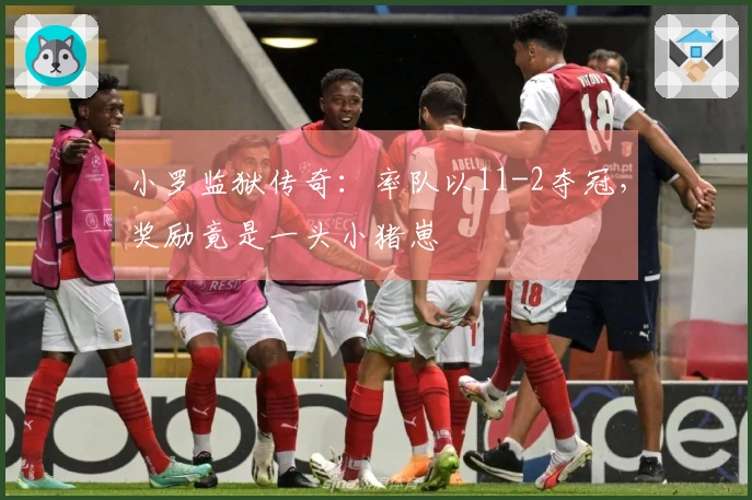 小罗监狱传奇：率队以11-2夺冠，奖励竟是一头小猪崽