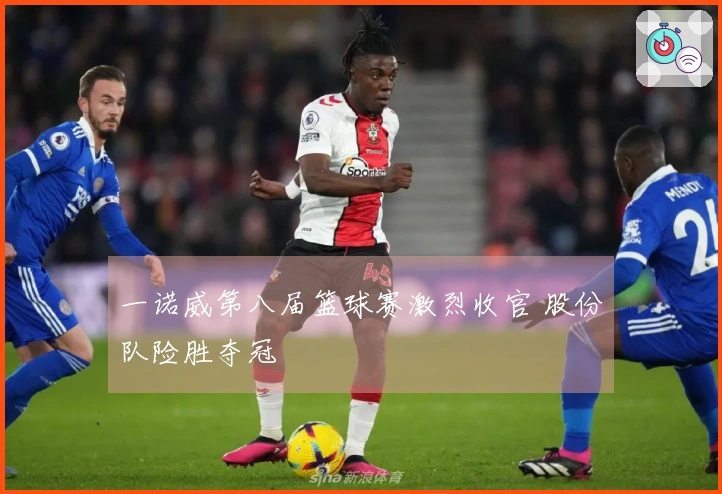 一诺威第八届篮球赛激烈收官 股份队险胜夺冠