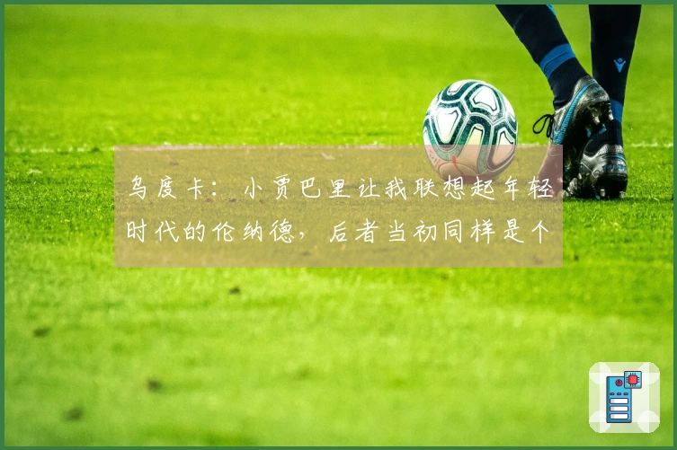 乌度卡：小贾巴里让我联想起年轻时代的伦纳德，后者当初同样是个定点射手