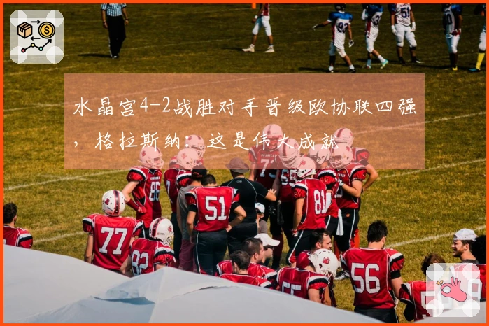 水晶宫4-2战胜对手晋级欧协联四强，格拉斯纳：这是伟大成就