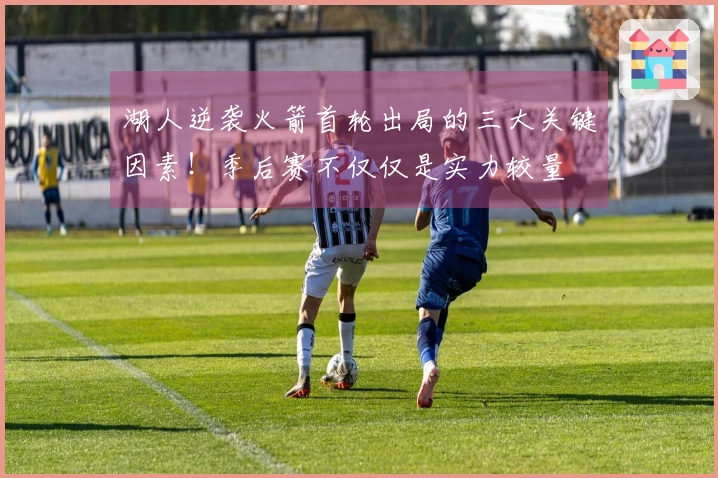 湖人逆袭火箭首轮出局的三大关键因素！季后赛不仅仅是实力较量