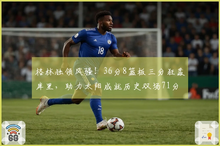 格林独领风骚！36分8篮板三分狂轰库里，助力太阳成就历史双场71分