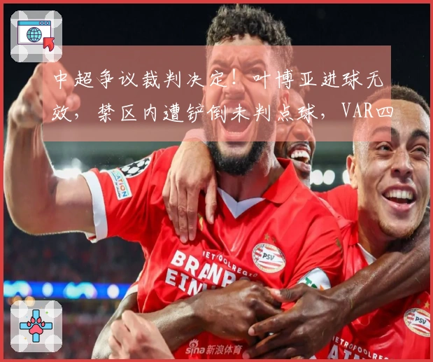 中超争议裁判决定！叶博亚进球无效，禁区内遭铲倒未判点球，VAR四次介入