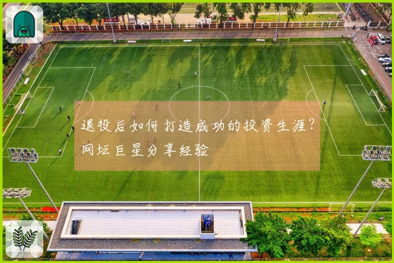 退役后如何打造成功的投资生涯？网坛巨星分享经验