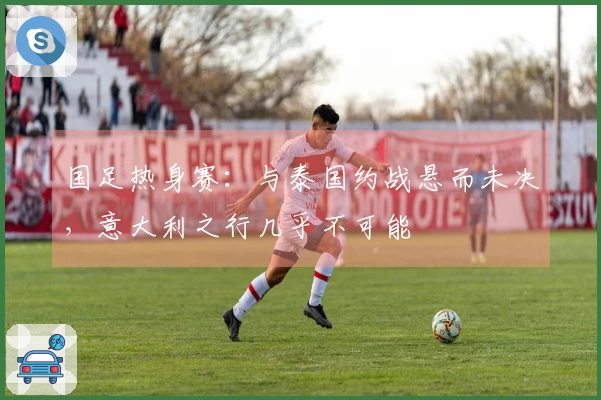 国足热身赛：与泰国约战悬而未决，意大利之行几乎不可能