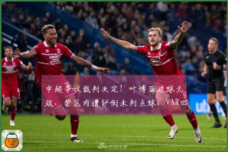 中超争议裁判决定!叶博亚进球无效,禁区内遭铲倒未判点球,VAR四次介入