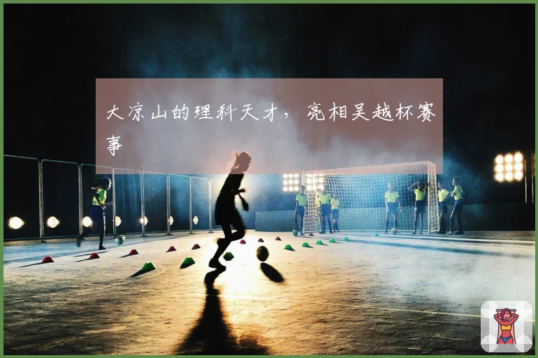 大凉山的理科天才，亮相吴越杯赛事