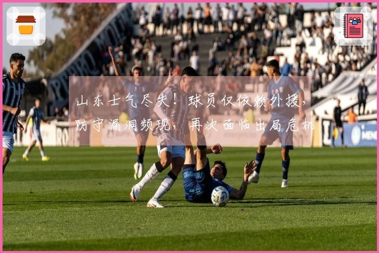 山东士气尽失！球员仅依赖外援，防守漏洞频现，再次面临出局危机？