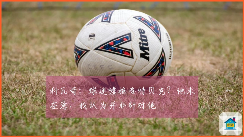 科瓦奇：球迷嘘施洛特贝克？他未在意，我认为并非针对他