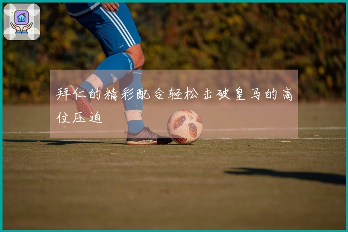 拜仁的精彩配合轻松击破皇马的高位压迫