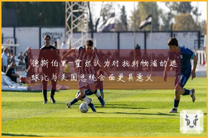 德斯伯里-霍尔认为对抗利物浦的进球比与美国总统会面更具意义