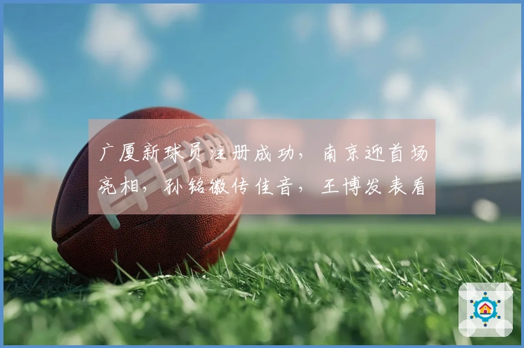 广厦新球员注册成功，南京迎首场亮相，孙铭徽传佳音，王博发表看法