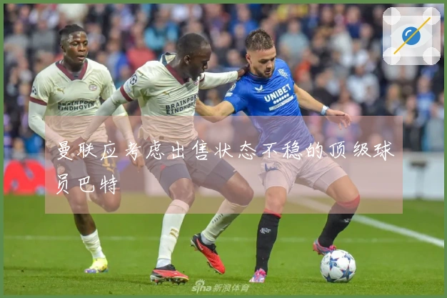 曼联应考虑出售状态不稳的顶级球员巴特