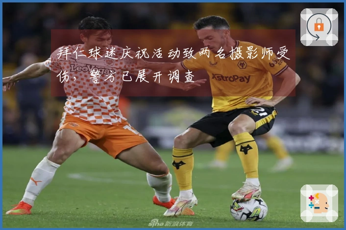 拜仁球迷庆祝活动致两名摄影师受伤，警方已展开调查