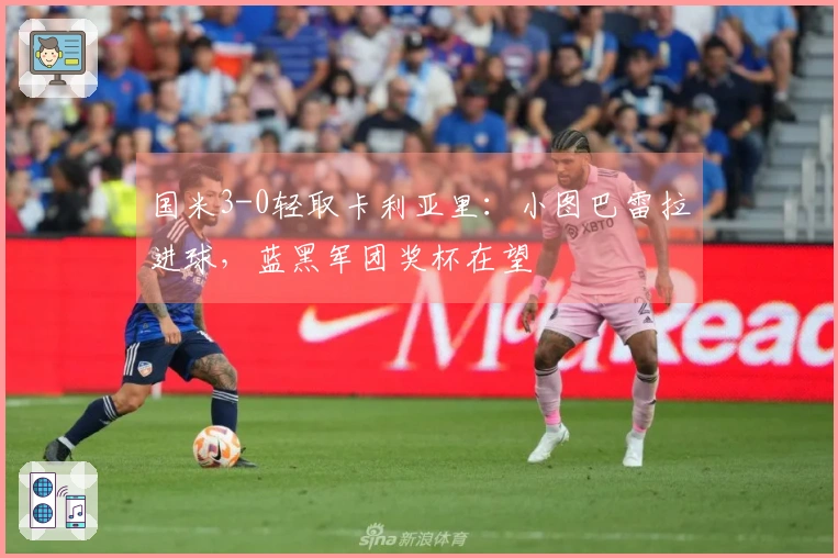 国米3-0轻取卡利亚里：小图巴雷拉进球，蓝黑军团奖杯在望