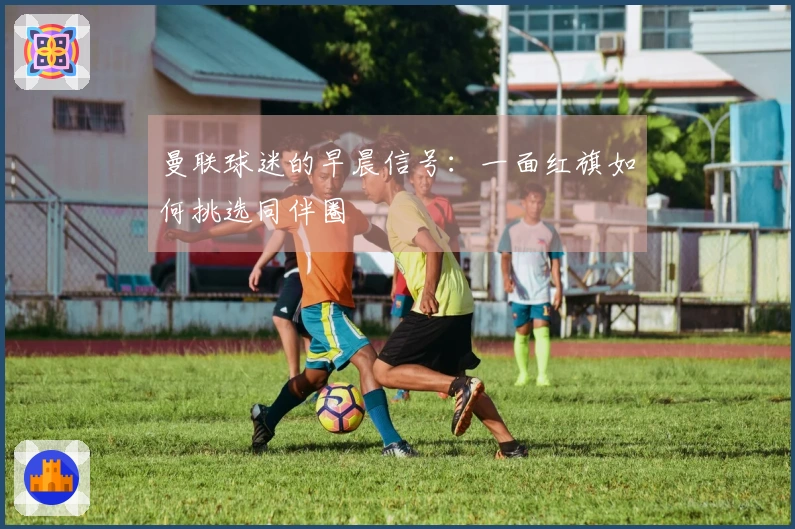 曼联球迷的早晨信号：一面红旗如何挑选同伴圈