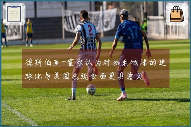 德斯伯里-霍尔认为对抗利物浦的进球比与美国总统会面更具意义