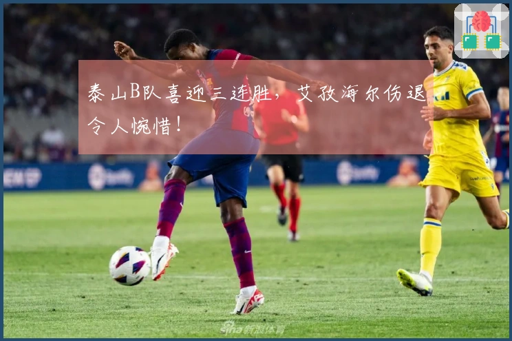泰山B队喜迎三连胜，艾孜海尔伤退令人惋惜！