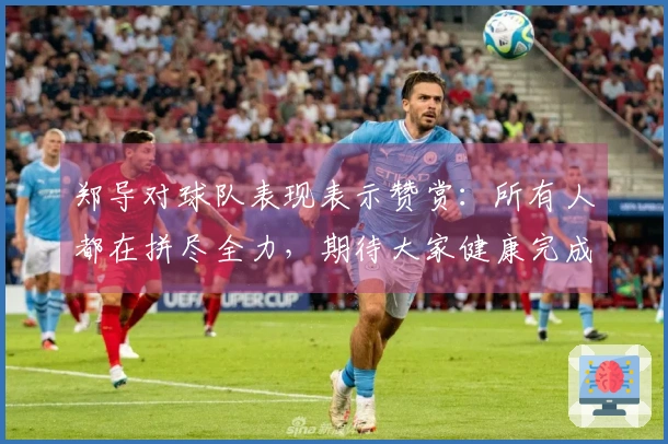 郑导对球队表现表示赞赏：所有人都在拼尽全力，期待大家健康完成比赛
