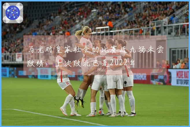 马竞对皇家社会的比赛近九场未尝败绩，上次败北已是2022年