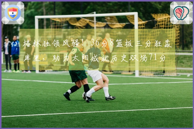 格林独领风骚！36分8篮板三分狂轰库里，助力太阳成就历史双场71分