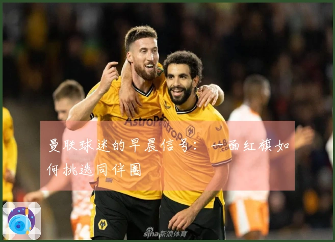 曼联球迷的早晨信号：一面红旗如何挑选同伴圈