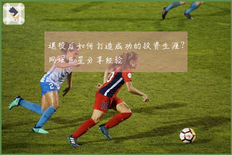 退役后如何打造成功的投资生涯？网坛巨星分享经验