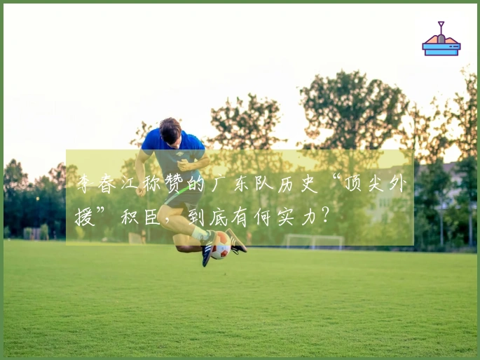 李春江称赞的广东队历史“顶尖外援”积臣，到底有何实力？