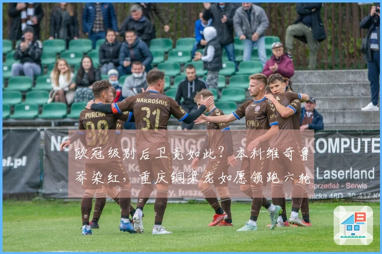 欧冠级别后卫竟如此？本科维奇鲁莽染红，重庆铜梁龙如愿领跑六轮不败