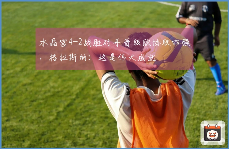 水晶宫4-2战胜对手晋级欧协联四强，格拉斯纳：这是伟大成就