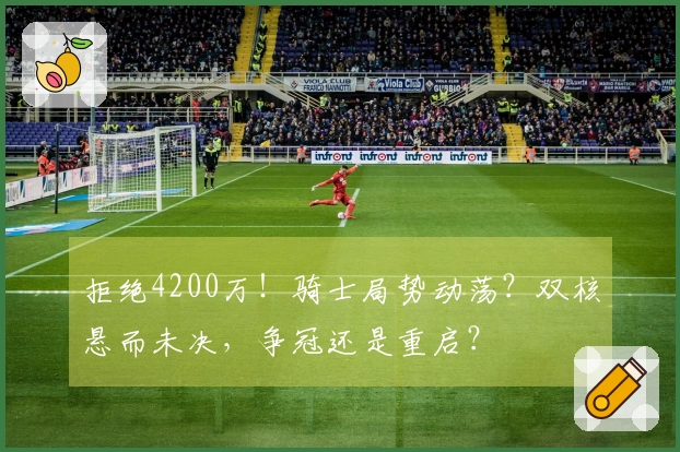 拒绝4200万！骑士局势动荡？双核悬而未决，争冠还是重启？