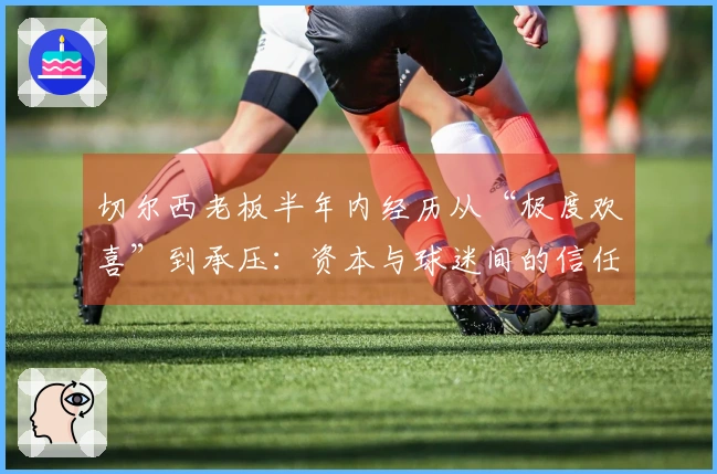 切尔西老板半年内经历从“极度欢喜”到承压：资本与球迷间的信任较量